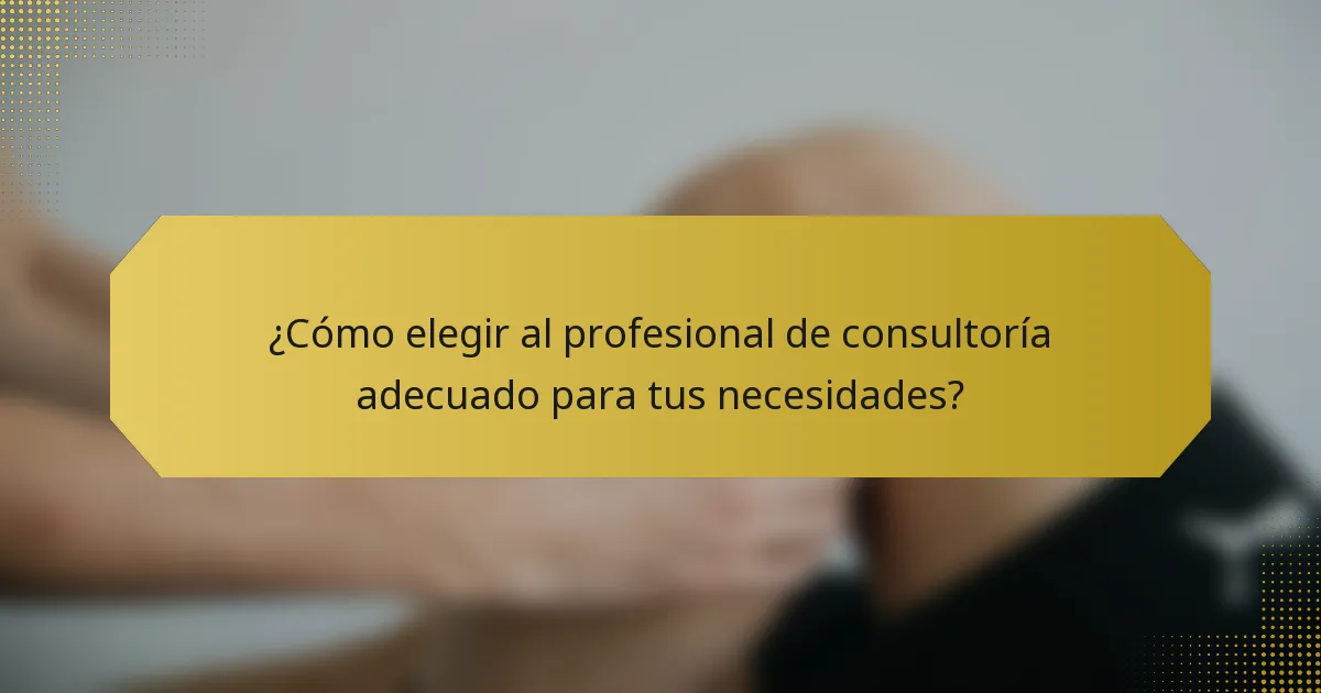 ¿Cómo elegir al profesional de consultoría adecuado para tus necesidades?