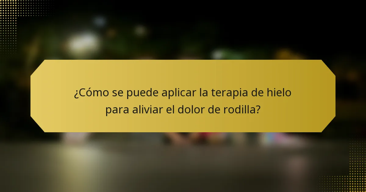 ¿Cómo se puede aplicar la terapia de hielo para aliviar el dolor de rodilla?