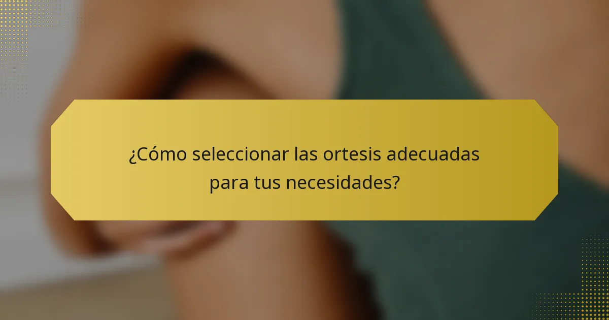 ¿Cómo seleccionar las ortesis adecuadas para tus necesidades?