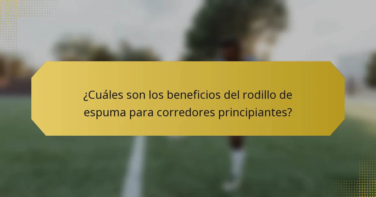 ¿Cuáles son los beneficios del rodillo de espuma para corredores principiantes?