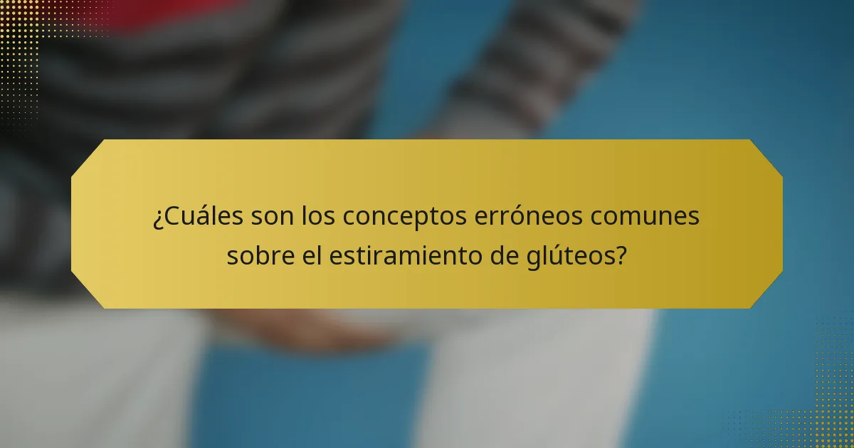 ¿Cuáles son los conceptos erróneos comunes sobre el estiramiento de glúteos?