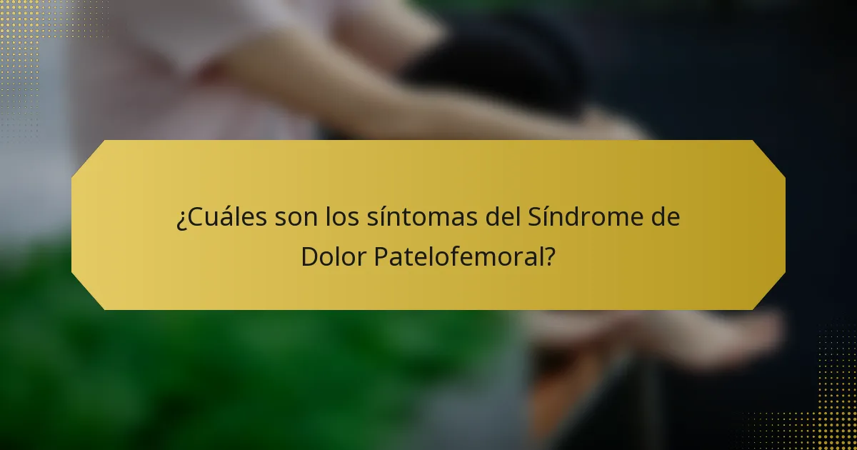 ¿Cuáles son los síntomas del Síndrome de Dolor Patelofemoral?