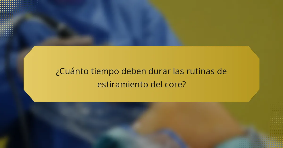 ¿Cuánto tiempo deben durar las rutinas de estiramiento del core?