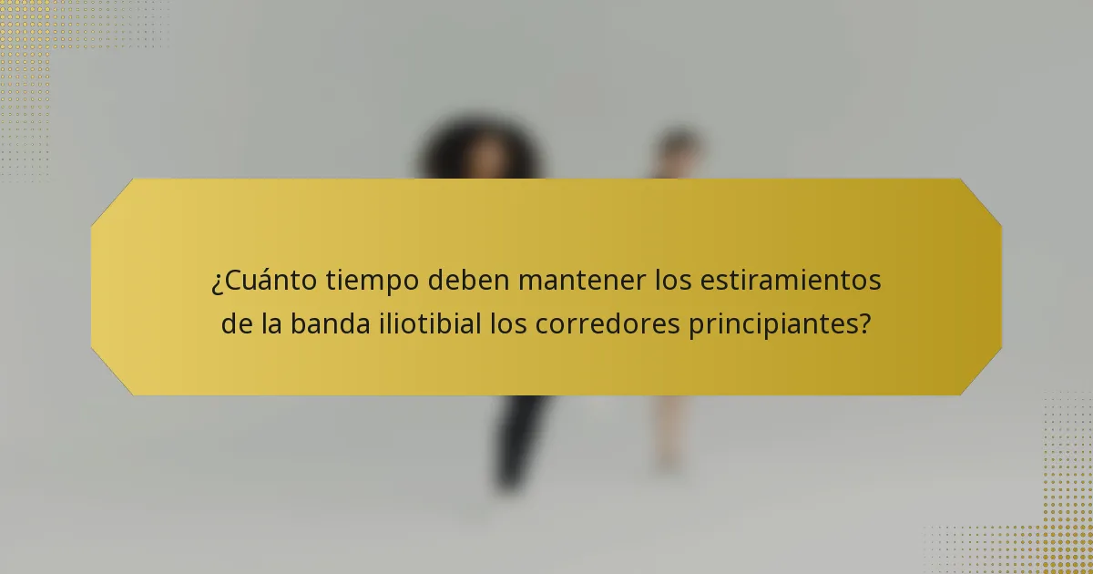 ¿Cuánto tiempo deben mantener los estiramientos de la banda iliotibial los corredores principiantes?