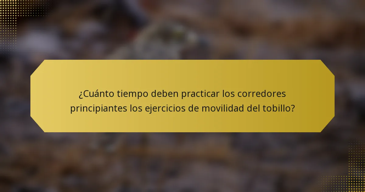 ¿Cuánto tiempo deben practicar los corredores principiantes los ejercicios de movilidad del tobillo?