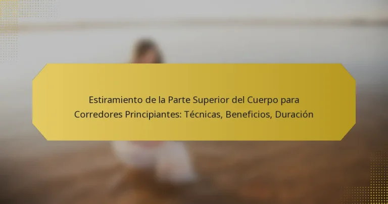 Estiramiento de la Parte Superior del Cuerpo para Corredores Principiantes: Técnicas, Beneficios, Duración